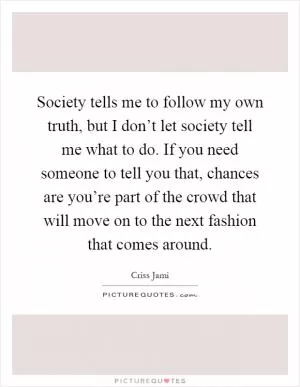 Society tells me to follow my own truth, but I don’t let society tell me what to do. If you need someone to tell you that, chances are you’re part of the crowd that will move on to the next fashion that comes around Picture Quote #1