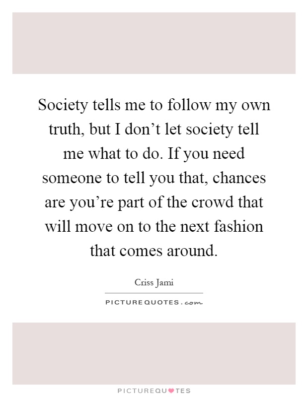 Society tells me to follow my own truth, but I don't let society tell me what to do. If you need someone to tell you that, chances are you're part of the crowd that will move on to the next fashion that comes around Picture Quote #1