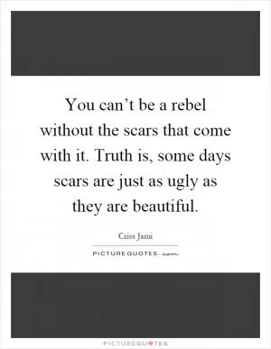 You can’t be a rebel without the scars that come with it. Truth is, some days scars are just as ugly as they are beautiful Picture Quote #1