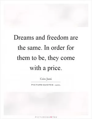 Dreams and freedom are the same. In order for them to be, they come with a price Picture Quote #1