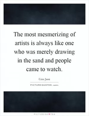 The most mesmerizing of artists is always like one who was merely drawing in the sand and people came to watch Picture Quote #1
