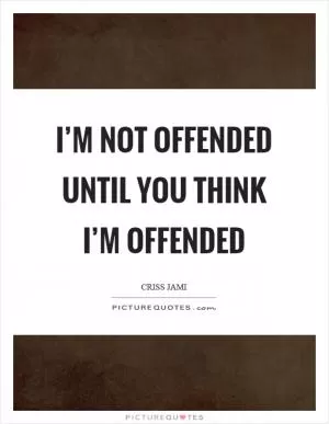 I’m not offended until you think I’m offended Picture Quote #1