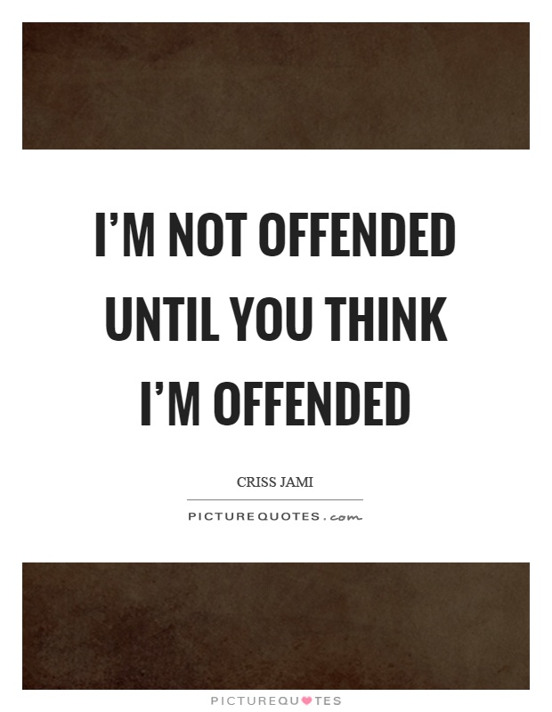 I'm not offended until you think I'm offended Picture Quote #1