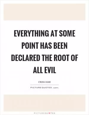 Everything at some point has been declared the root of all evil Picture Quote #1