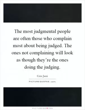 The most judgmental people are often those who complain most about being judged. The ones not complaining will look as though they’re the ones doing the judging Picture Quote #1