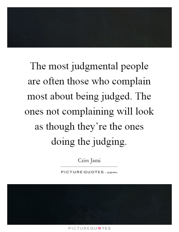 The most judgmental people are often those who complain most about being judged. The ones not complaining will look as though they're the ones doing the judging Picture Quote #1