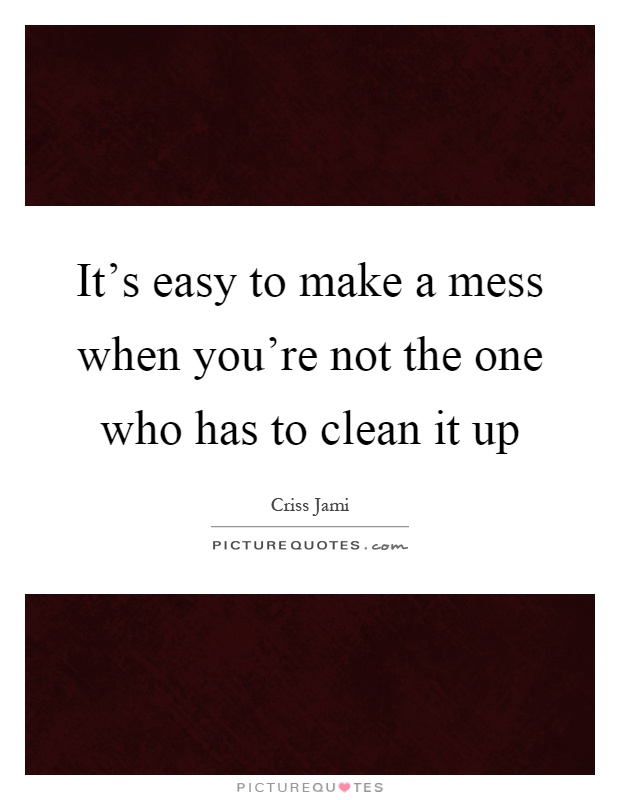 It's easy to make a mess when you're not the one who has to clean it up Picture Quote #1