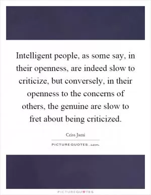 Intelligent people, as some say, in their openness, are indeed slow to criticize, but conversely, in their openness to the concerns of others, the genuine are slow to fret about being criticized Picture Quote #1