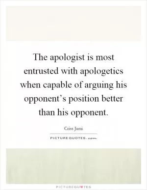 The apologist is most entrusted with apologetics when capable of arguing his opponent’s position better than his opponent Picture Quote #1