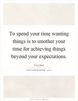 To spend your time wanting things is to smother your time for achieving things beyond your expectations Picture Quote #1