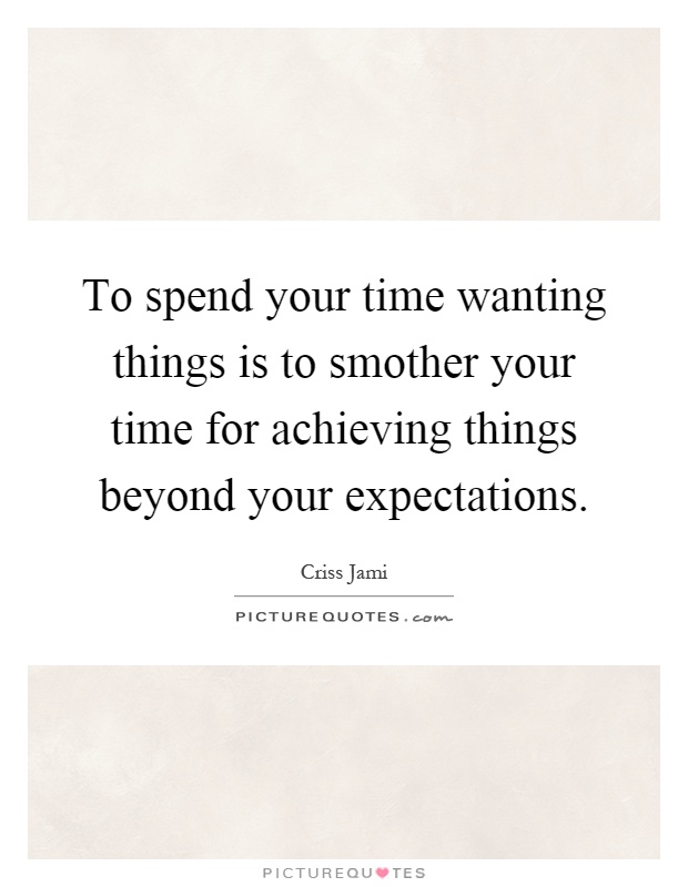 To spend your time wanting things is to smother your time for achieving things beyond your expectations Picture Quote #1