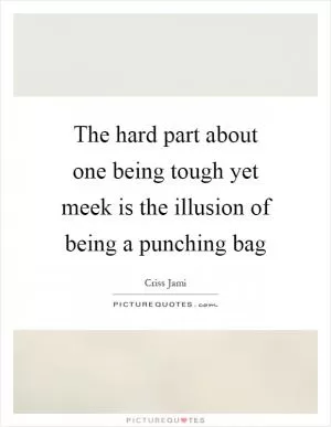 The hard part about one being tough yet meek is the illusion of being a punching bag Picture Quote #1