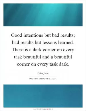 Good intentions but bad results; bad results but lessons learned. There is a dark corner on every task beautiful and a beautiful corner on every task dark Picture Quote #1