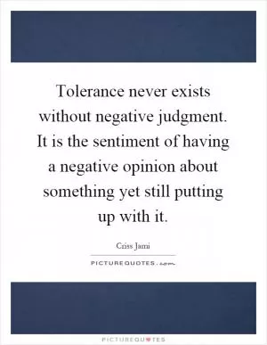Tolerance never exists without negative judgment. It is the sentiment of having a negative opinion about something yet still putting up with it Picture Quote #1