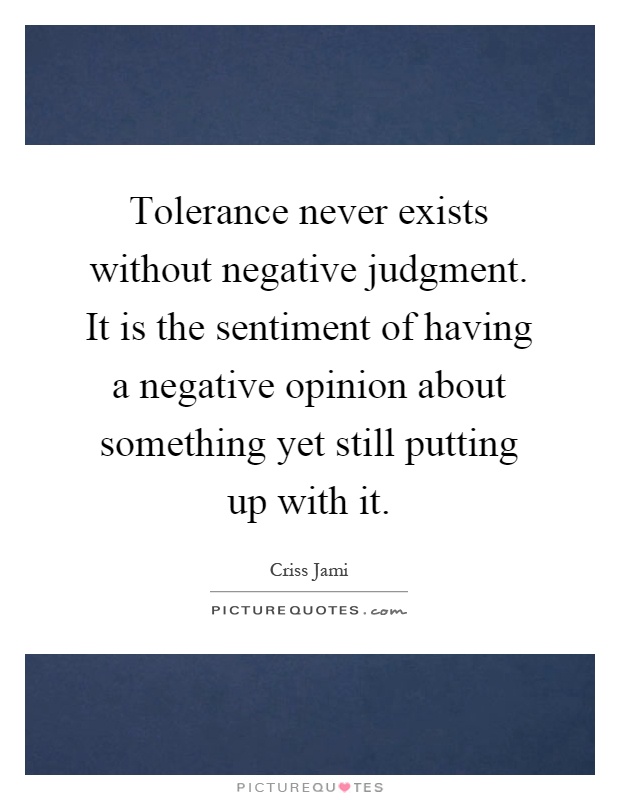 Tolerance never exists without negative judgment. It is the sentiment of having a negative opinion about something yet still putting up with it Picture Quote #1