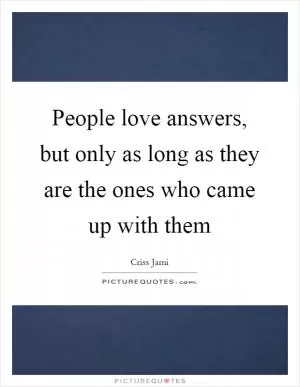 People love answers, but only as long as they are the ones who came up with them Picture Quote #1