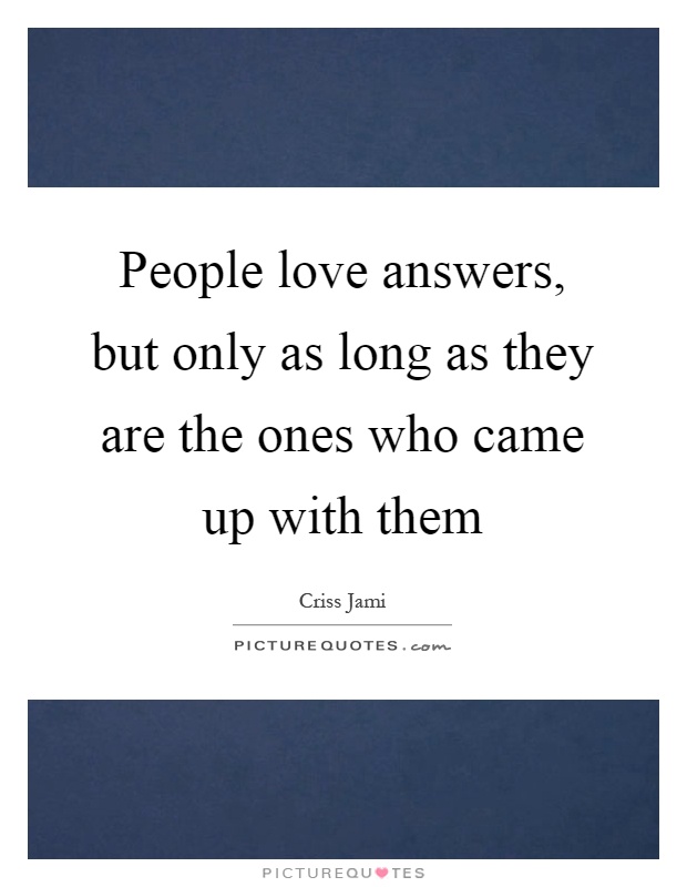 People love answers, but only as long as they are the ones who came up with them Picture Quote #1