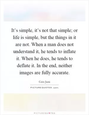 It’s simple, it’s not that simple; or life is simple, but the things in it are not. When a man does not understand it, he tends to inflate it. When he does, he tends to deflate it. In the end, neither images are fully accurate Picture Quote #1