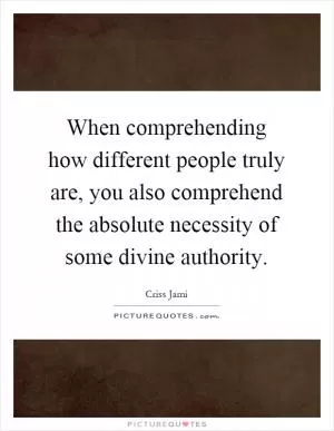 When comprehending how different people truly are, you also comprehend the absolute necessity of some divine authority Picture Quote #1