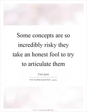 Some concepts are so incredibly risky they take an honest fool to try to articulate them Picture Quote #1