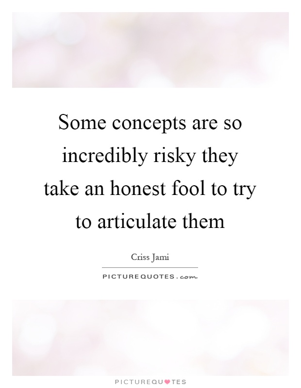 Some concepts are so incredibly risky they take an honest fool to try to articulate them Picture Quote #1