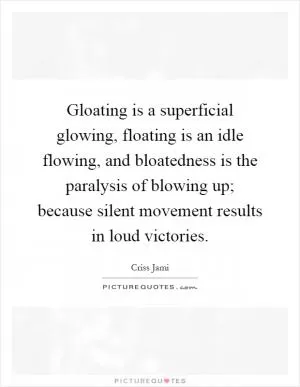 Gloating is a superficial glowing, floating is an idle flowing, and bloatedness is the paralysis of blowing up; because silent movement results in loud victories Picture Quote #1