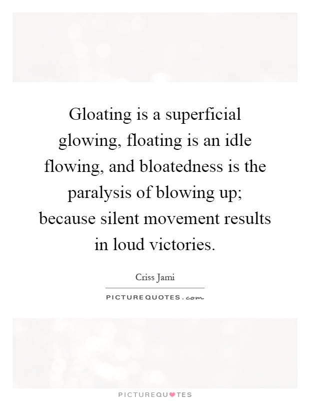 Gloating is a superficial glowing, floating is an idle flowing, and bloatedness is the paralysis of blowing up; because silent movement results in loud victories Picture Quote #1