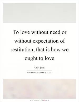 To love without need or without expectation of restitution, that is how we ought to love Picture Quote #1