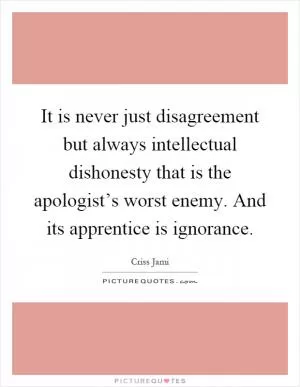 It is never just disagreement but always intellectual dishonesty that is the apologist’s worst enemy. And its apprentice is ignorance Picture Quote #1