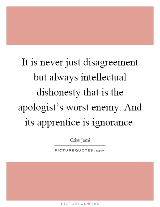 It is never just disagreement but always intellectual dishonesty that is the apologist's worst enemy. And its apprentice is ignorance Picture Quote #1