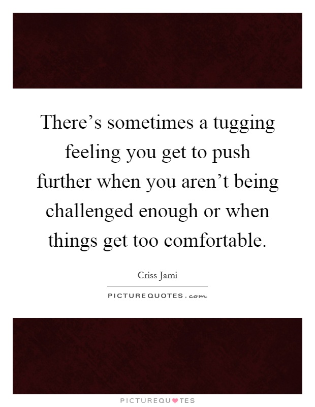 There's sometimes a tugging feeling you get to push further when you aren't being challenged enough or when things get too comfortable Picture Quote #1