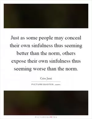 Just as some people may conceal their own sinfulness thus seeming better than the norm, others expose their own sinfulness thus seeming worse than the norm Picture Quote #1