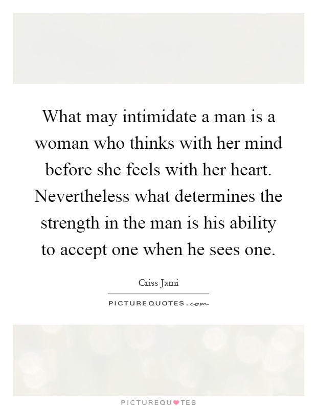 What may intimidate a man is a woman who thinks with her mind before she feels with her heart. Nevertheless what determines the strength in the man is his ability to accept one when he sees one Picture Quote #1