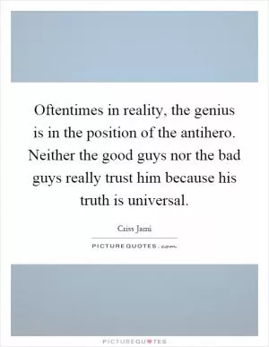 Oftentimes in reality, the genius is in the position of the antihero. Neither the good guys nor the bad guys really trust him because his truth is universal Picture Quote #1