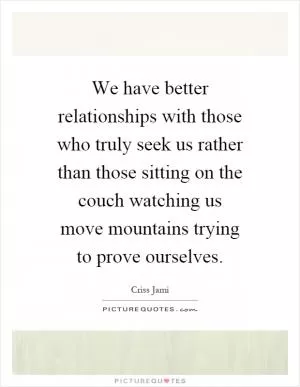 We have better relationships with those who truly seek us rather than those sitting on the couch watching us move mountains trying to prove ourselves Picture Quote #1