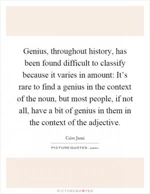 Genius, throughout history, has been found difficult to classify because it varies in amount: It’s rare to find a genius in the context of the noun, but most people, if not all, have a bit of genius in them in the context of the adjective Picture Quote #1