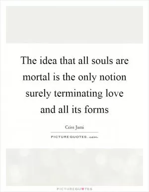 The idea that all souls are mortal is the only notion surely terminating love and all its forms Picture Quote #1