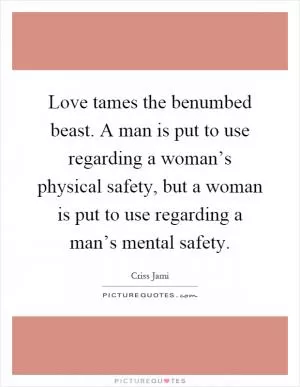 Love tames the benumbed beast. A man is put to use regarding a woman’s physical safety, but a woman is put to use regarding a man’s mental safety Picture Quote #1