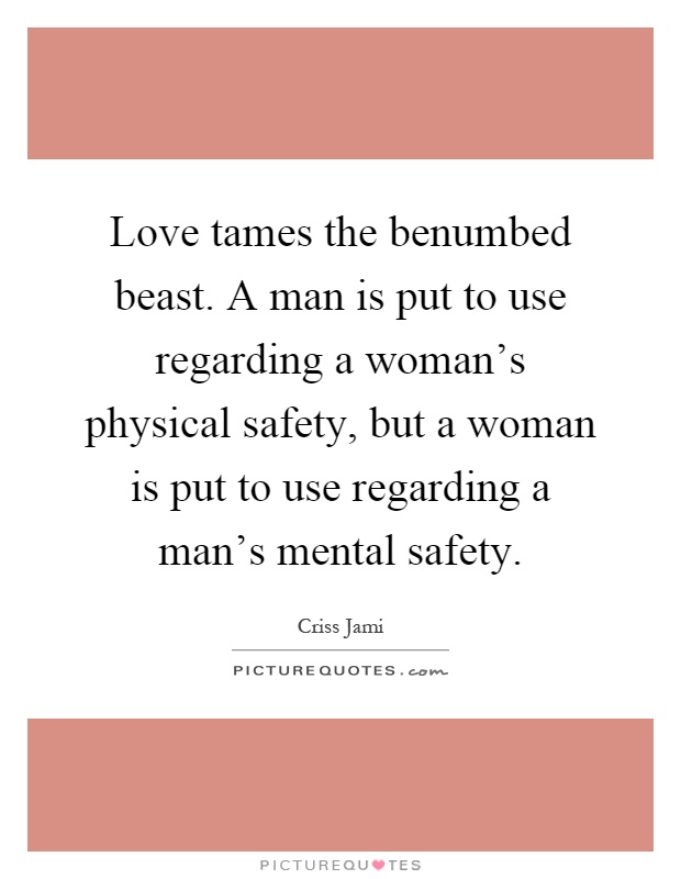 Love tames the benumbed beast. A man is put to use regarding a woman's physical safety, but a woman is put to use regarding a man's mental safety Picture Quote #1