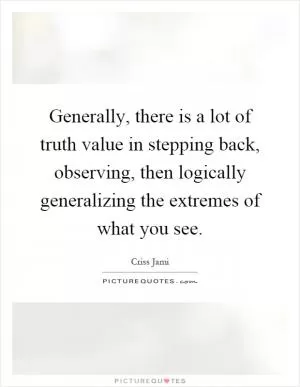 Generally, there is a lot of truth value in stepping back, observing, then logically generalizing the extremes of what you see Picture Quote #1