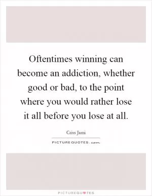 Oftentimes winning can become an addiction, whether good or bad, to the point where you would rather lose it all before you lose at all Picture Quote #1