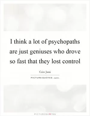 I think a lot of psychopaths are just geniuses who drove so fast that they lost control Picture Quote #1