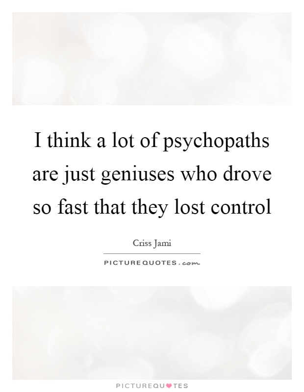 I think a lot of psychopaths are just geniuses who drove so fast that they lost control Picture Quote #1