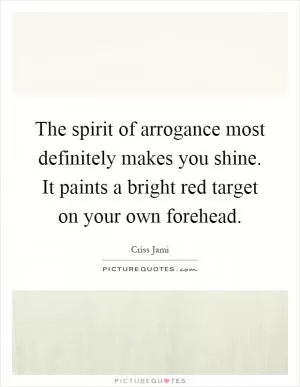 The spirit of arrogance most definitely makes you shine. It paints a bright red target on your own forehead Picture Quote #1
