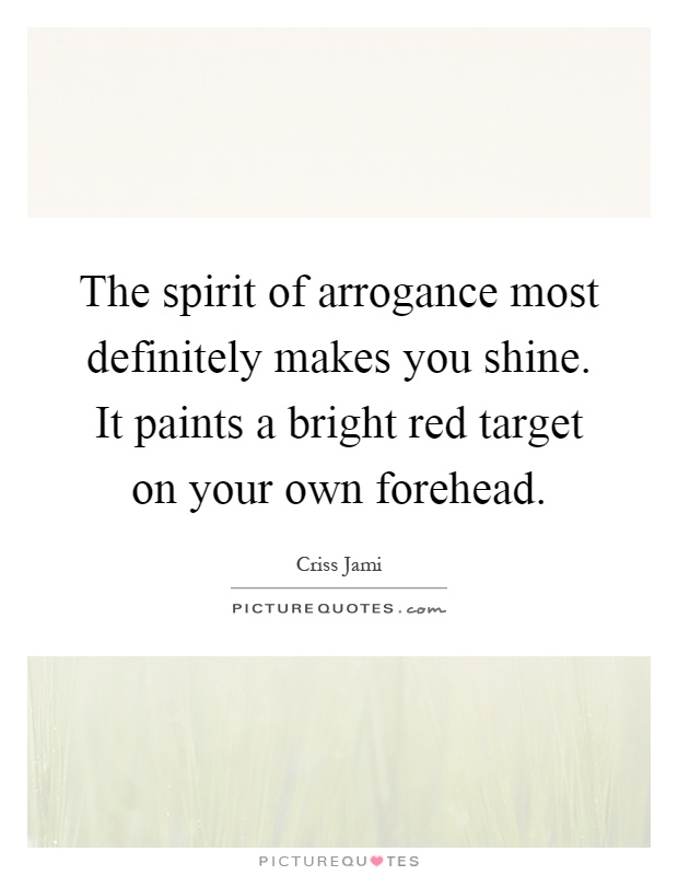 The spirit of arrogance most definitely makes you shine. It paints a bright red target on your own forehead Picture Quote #1