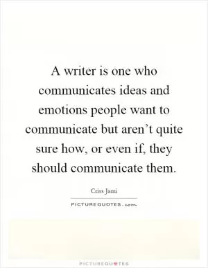 A writer is one who communicates ideas and emotions people want to communicate but aren’t quite sure how, or even if, they should communicate them Picture Quote #1
