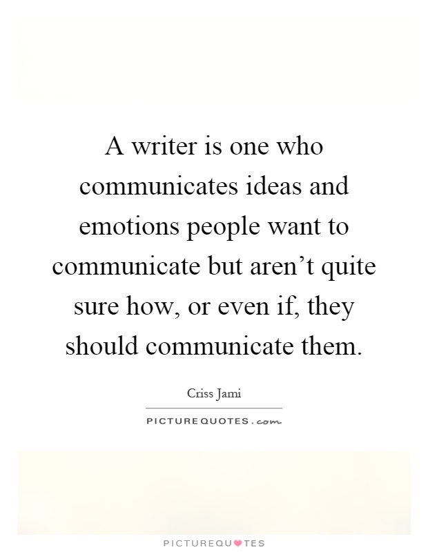 A writer is one who communicates ideas and emotions people want to communicate but aren't quite sure how, or even if, they should communicate them Picture Quote #1