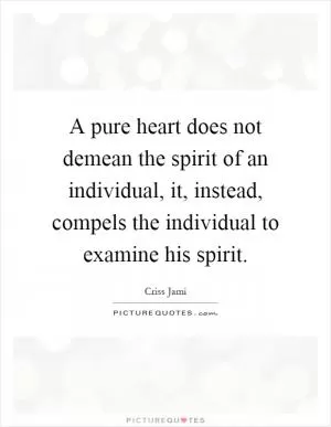 A pure heart does not demean the spirit of an individual, it, instead, compels the individual to examine his spirit Picture Quote #1
