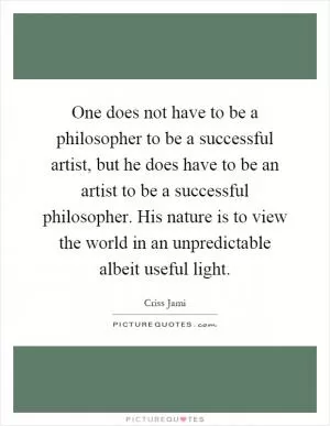One does not have to be a philosopher to be a successful artist, but he does have to be an artist to be a successful philosopher. His nature is to view the world in an unpredictable albeit useful light Picture Quote #1