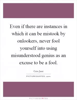 Even if there are instances in which it can be mistook by onlookers, never fool yourself into using misunderstood genius as an excuse to be a fool Picture Quote #1